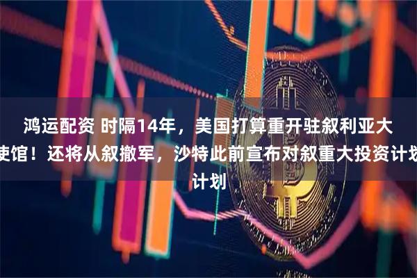 鸿运配资 时隔14年，美国打算重开驻叙利亚大使馆！还将从叙撤军，沙特此前宣布对叙重大投资计划