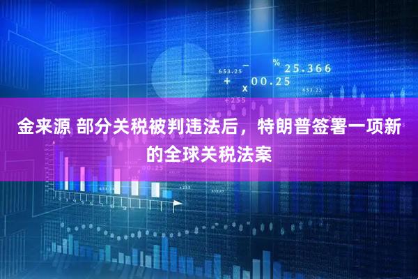 金来源 部分关税被判违法后，特朗普签署一项新的全球关税法案
