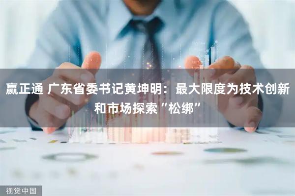 赢正通 广东省委书记黄坤明：最大限度为技术创新和市场探索“松绑”