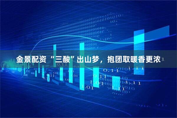 金景配资 “三酸”出山梦，抱团取暖香更浓