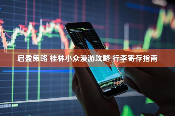 启盈策略 桂林小众漫游攻略 行李寄存指南