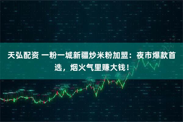 天弘配资 一粉一城新疆炒米粉加盟：夜市爆款首选，烟火气里赚大钱！