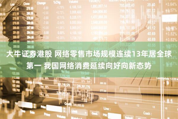 大牛证券港股 网络零售市场规模连续13年居全球第一 我国网络消费延续向好向新态势