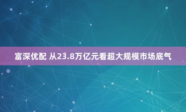 富深优配 从23.8万亿元看超大规模市场底气