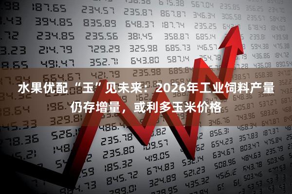 水果优配 “玉”见未来：2026年工业饲料产量仍存增量，或利多玉米价格