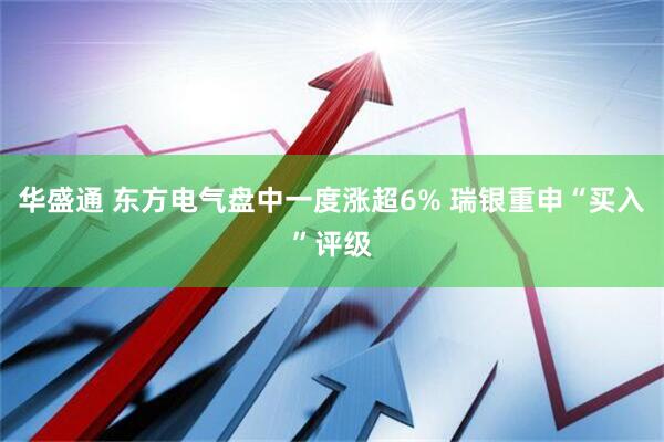 华盛通 东方电气盘中一度涨超6% 瑞银重申“买入”评级