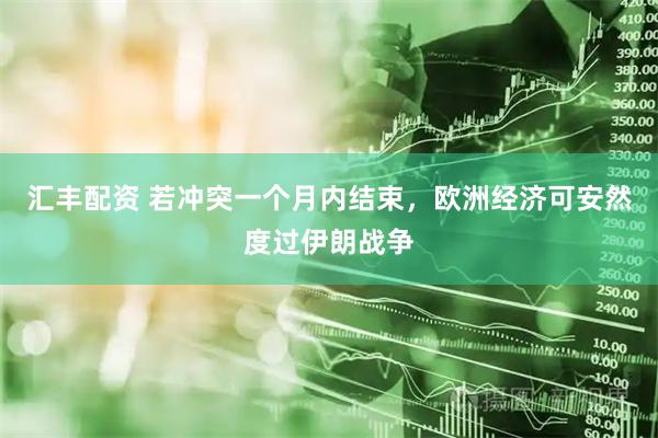 汇丰配资 若冲突一个月内结束，欧洲经济可安然度过伊朗战争
