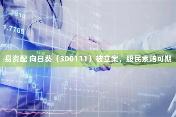 易资配 向日葵（300111）被立案，股民索赔可期