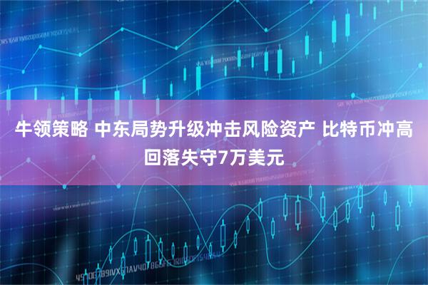 牛领策略 中东局势升级冲击风险资产 比特币冲高回落失守7万美元