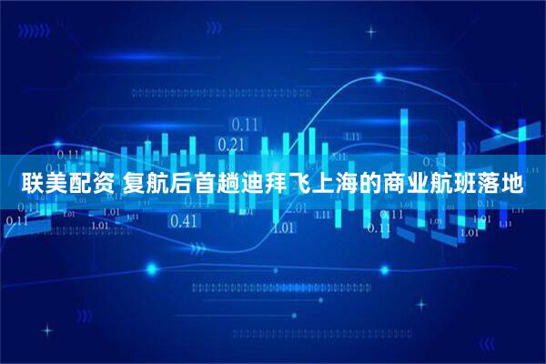联美配资 复航后首趟迪拜飞上海的商业航班落地