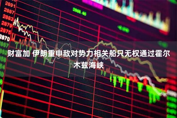 财富加 伊朗重申敌对势力相关船只无权通过霍尔木兹海峡
