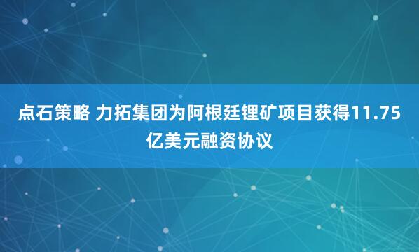 点石策略 力拓集团为阿根廷锂矿项目获得11.75亿美元融资协议