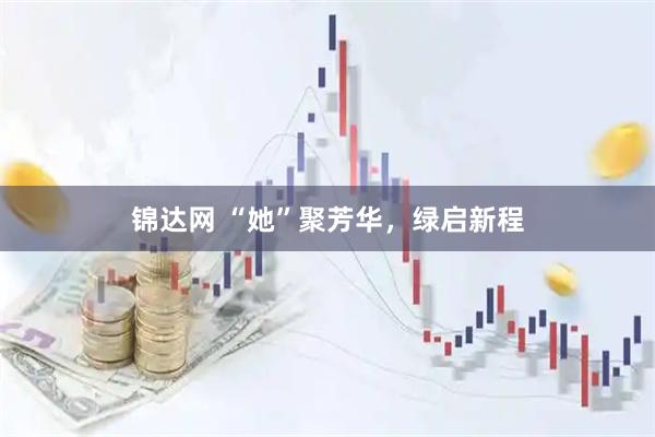 锦达网 “她”聚芳华，绿启新程