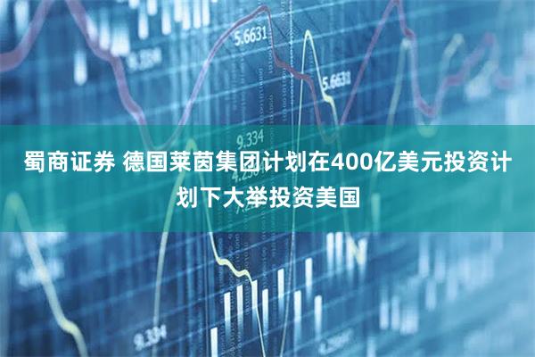 蜀商证券 德国莱茵集团计划在400亿美元投资计划下大举投资美国