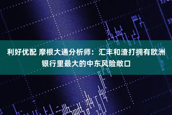 利好优配 摩根大通分析师：汇丰和渣打拥有欧洲银行里最大的中东风险敞口