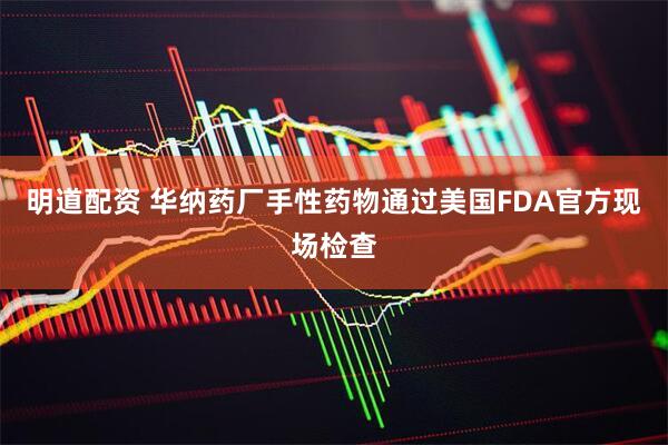明道配资 华纳药厂手性药物通过美国FDA官方现场检查