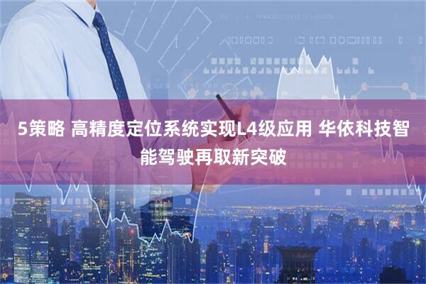 5策略 高精度定位系统实现L4级应用 华依科技智能驾驶再取新突破
