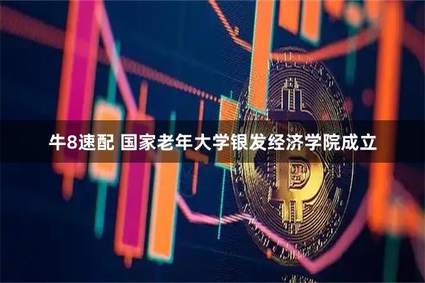 牛8速配 国家老年大学银发经济学院成立