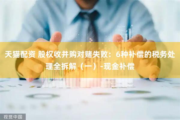 天猫配资 股权收并购对赌失败：6种补偿的税务处理全拆解（一）-现金补偿