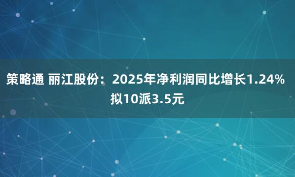 策略通 丽江股份：2025年净利润同比增长1.24% 拟10派3.5元