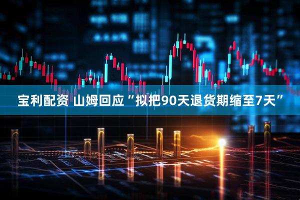 宝利配资 山姆回应“拟把90天退货期缩至7天”