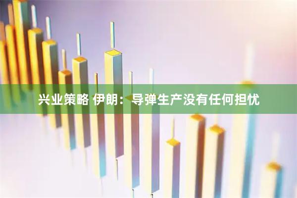 兴业策略 伊朗：导弹生产没有任何担忧