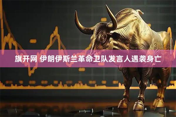 旗开网 伊朗伊斯兰革命卫队发言人遇袭身亡