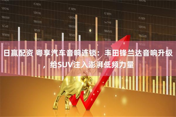 日赢配资 粤享汽车音响连锁:丰田锋兰达音响升级,给SUV注入澎湃低频力量