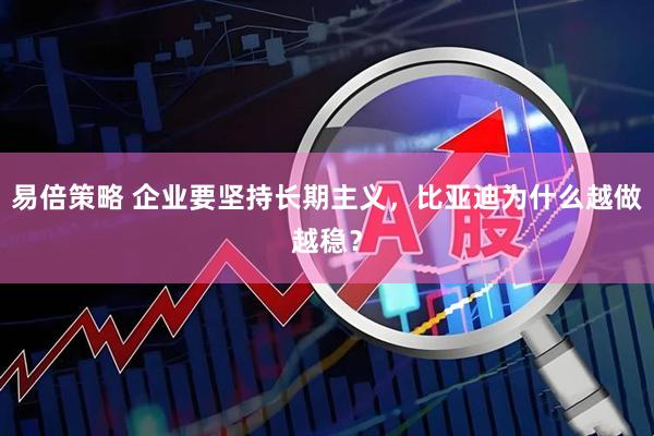 易倍策略 企业要坚持长期主义，比亚迪为什么越做越稳？