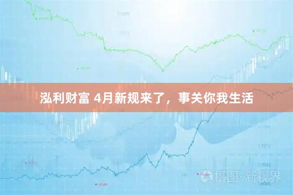 泓利财富 4月新规来了，事关你我生活