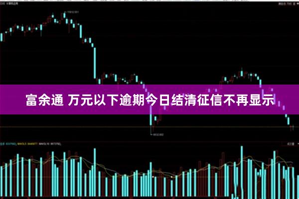 富余通 万元以下逾期今日结清征信不再显示