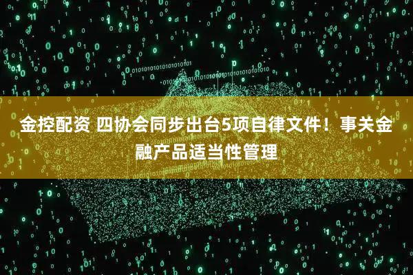 金控配资 四协会同步出台5项自律文件！事关金融产品适当性管理