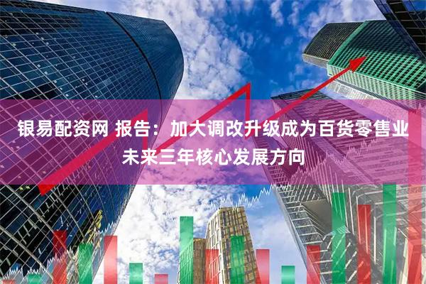 银易配资网 报告：加大调改升级成为百货零售业未来三年核心发展方向