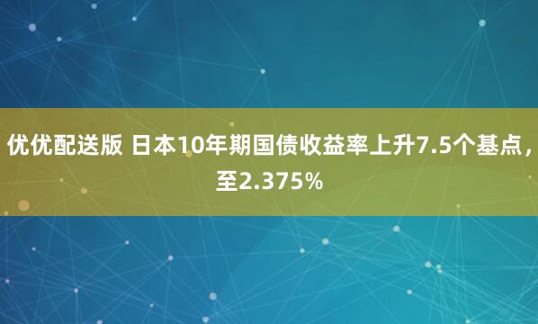 优优配送版 日本10年期国债收益率上升7.5个基点，至2.375%