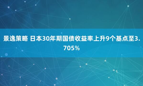 景逸策略 日本30年期国债收益率上升9个基点至3.705%