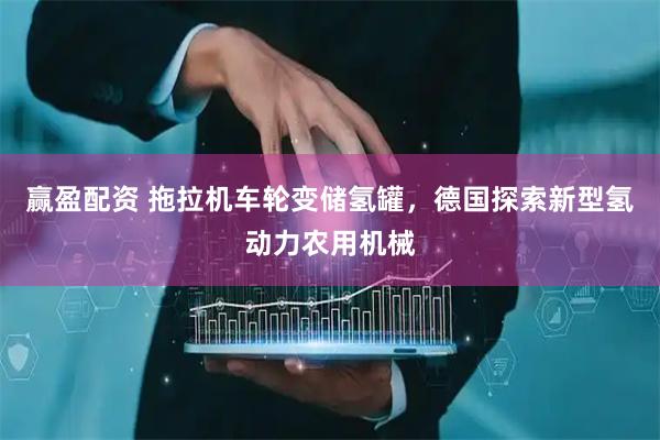 赢盈配资 拖拉机车轮变储氢罐，德国探索新型氢动力农用机械
