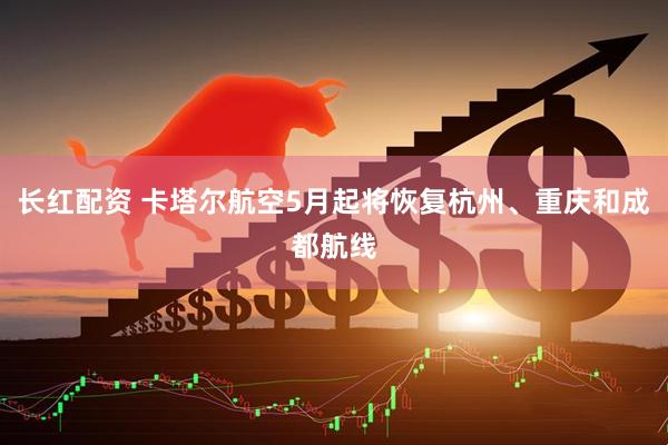 长红配资 卡塔尔航空5月起将恢复杭州、重庆和成都航线
