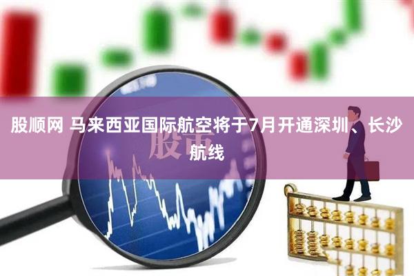 股顺网 马来西亚国际航空将于7月开通深圳、长沙航线