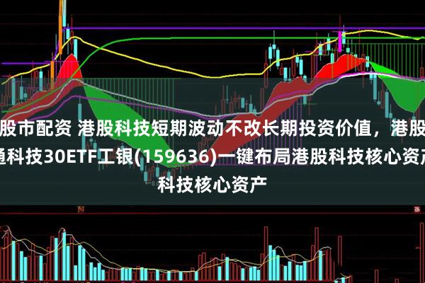 股市配资 港股科技短期波动不改长期投资价值，港股通科技30ETF工银(159636)一键布局港股科技核心资产