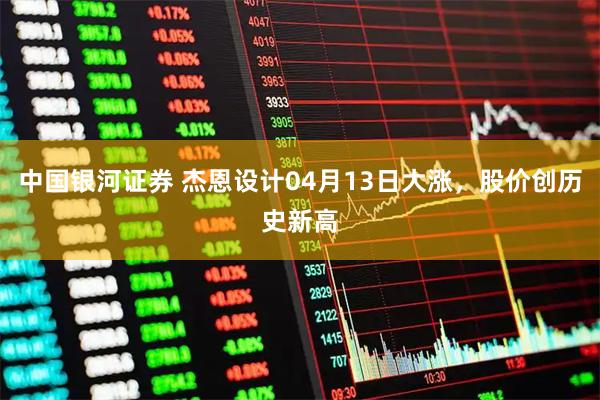 中国银河证券 杰恩设计04月13日大涨，股价创历史新高