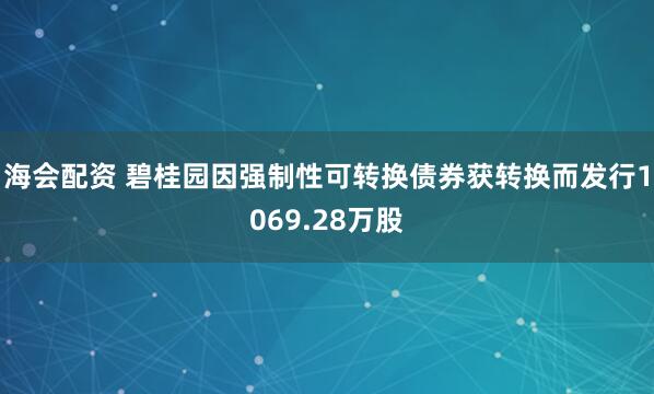 海会配资 碧桂园因强制性可转换债券获转换而发行1069.28万股
