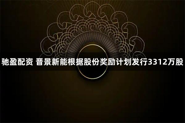 驰盈配资 晋景新能根据股份奖励计划发行3312万股