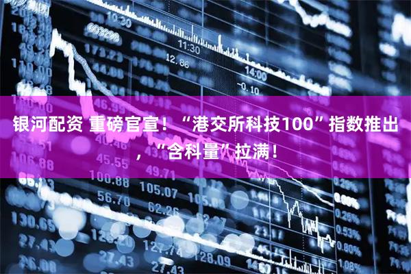 银河配资 重磅官宣！“港交所科技100”指数推出，“含科量”拉满！