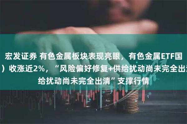 宏发证券 有色金属板块表现亮眼，有色金属ETF国泰（159881）收涨近2%，“风险偏好修复+供给扰动尚未完全出清”支撑行情