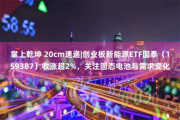 掌上乾坤 20cm速递|创业板新能源ETF国泰（159387）收涨超2%，关注固态电池与需求变化