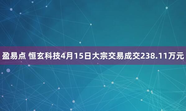 盈易点 恒玄科技4月15日大宗交易成交238.11万元