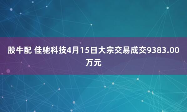 股牛配 佳驰科技4月15日大宗交易成交9383.00万元