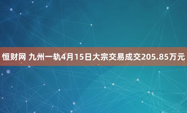 恒财网 九州一轨4月15日大宗交易成交205.85万元