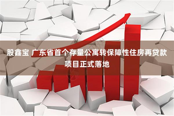 股鑫宝 广东省首个存量公寓转保障性住房再贷款项目正式落地