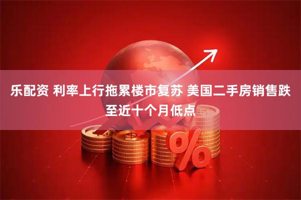 乐配资 利率上行拖累楼市复苏 美国二手房销售跌至近十个月低点